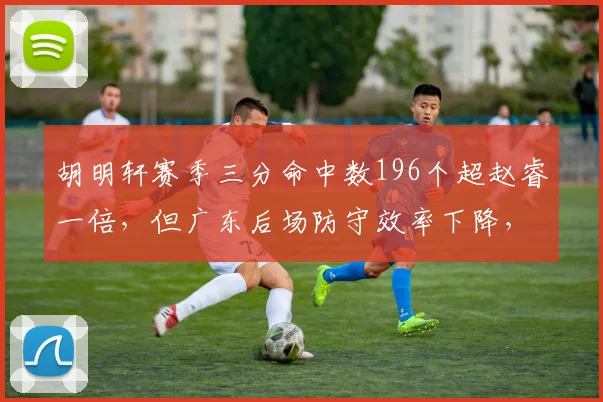 胡明轩赛季三分命中数196个超赵睿一倍,但广东后场防守效率下降,进攻火力与防守失衡