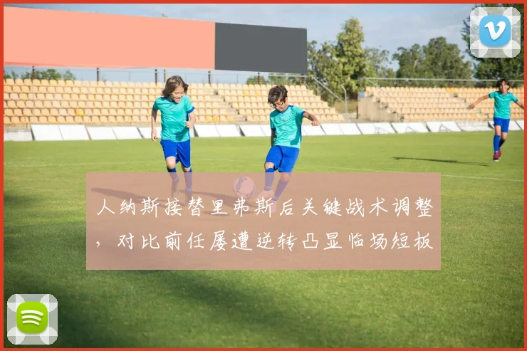 人纳斯接替里弗斯后关键战术调整,对比前任屡遭逆转凸显临场短板