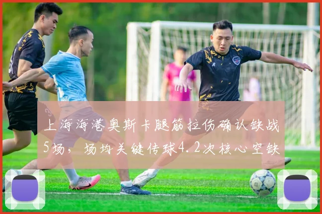 上海海港奥斯卡腿筋拉伤确认缺战5场,场均关键传球4.2次核心空缺如何填补?