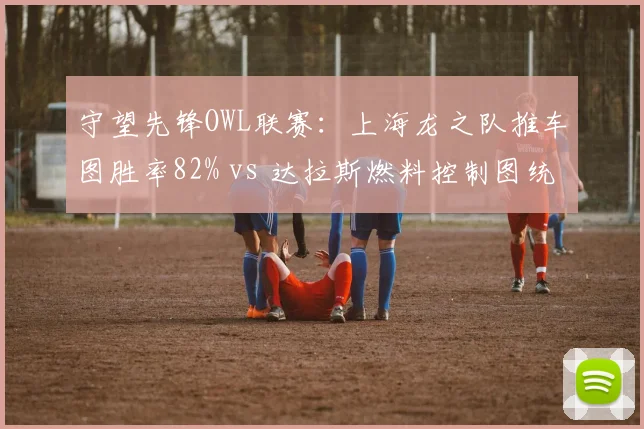 守望先锋OWL联赛:上海龙之队推车图胜率82% vs 达拉斯燃料控制图统治