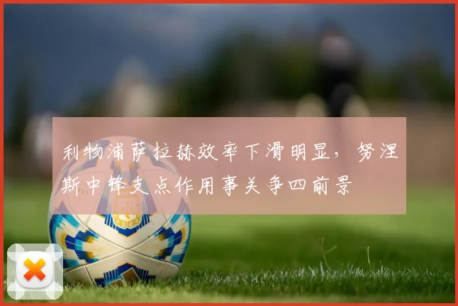 利物浦萨拉赫效率下滑明显，努涅斯中锋支点作用事关争四前景