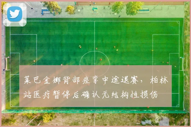 莱巴金娜背部痉挛中途退赛，柏林站医疗暂停后确认无结构性损伤
