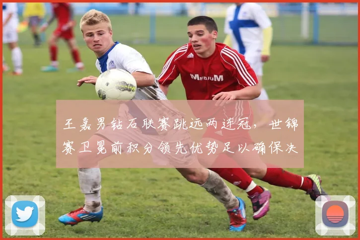 王嘉男钻石联赛跳远两连冠，世锦赛卫冕前积分领先优势足以确保决赛席位？