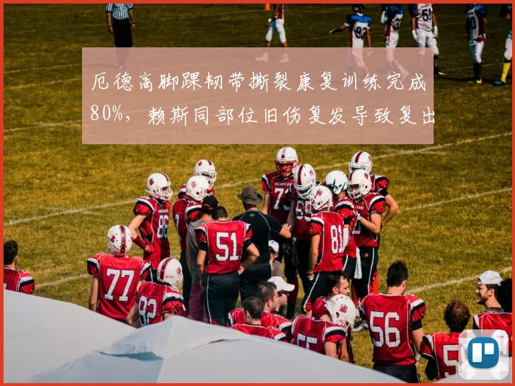 厄德高脚踝韧带撕裂康复训练完成80%,赖斯同部位旧伤复发导致复出时间推迟三周