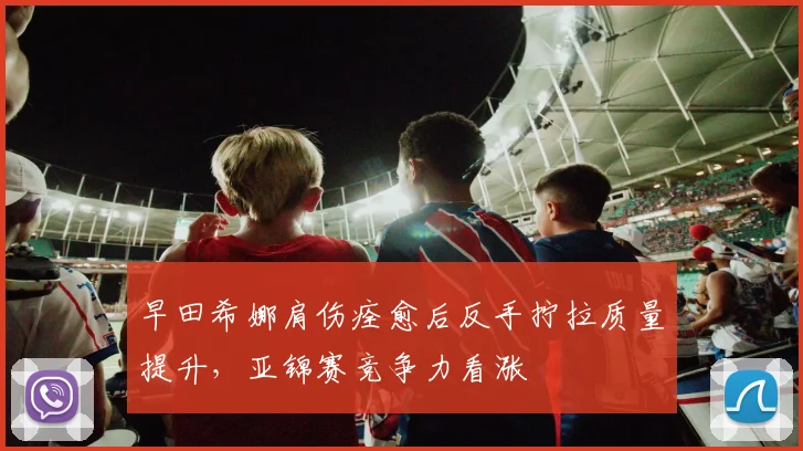 早田希娜肩伤痊愈后反手拧拉质量提升，亚锦赛竞争力看涨
