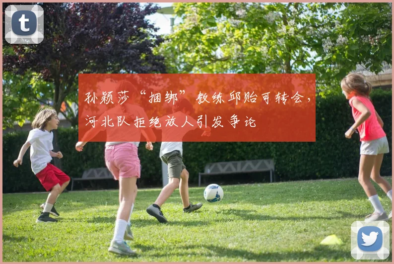 孙颖莎“捆绑”教练邱贻可转会，河北队拒绝放人引发争论