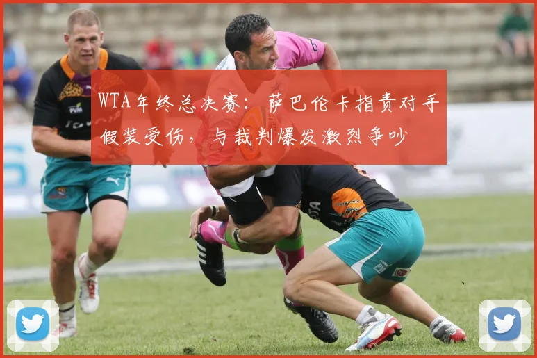 WTA年终总决赛：萨巴伦卡指责对手假装受伤，与裁判爆发激烈争吵