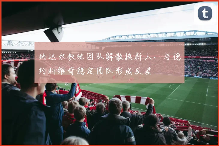 纳达尔教练团队解散换新人，与德约科维奇稳定团队形成反差