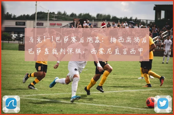 马竞1-1巴萨赛后炮轰：梅西离场后巴萨靠裁判保级，西蒙尼直言西甲已毁