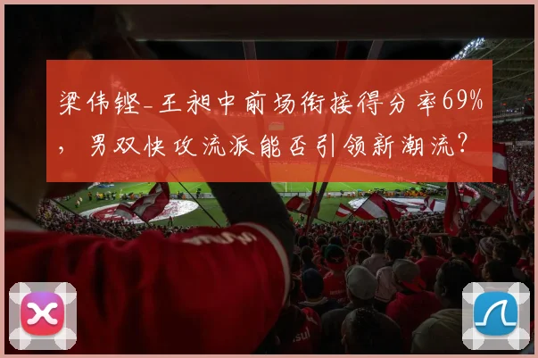 梁伟铿_王昶中前场衔接得分率69%,男双快攻流派能否引领新潮流?