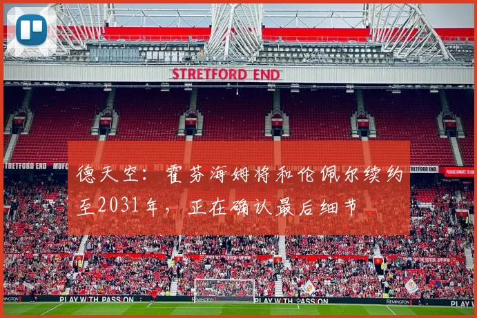 德天空:霍芬海姆将和伦佩尔续约至2031年,正在确认最后细节